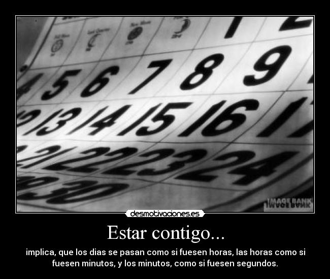 Estar contigo... - implica, que los dias se pasan como si fuesen horas, las horas como si
fuesen minutos, y los minutos, como si fuesen segundos.