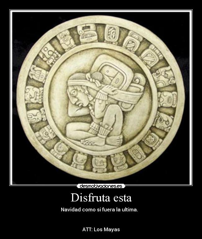 Disfruta esta - Navidad como si fuera la ultima.
ATT: Los Mayas