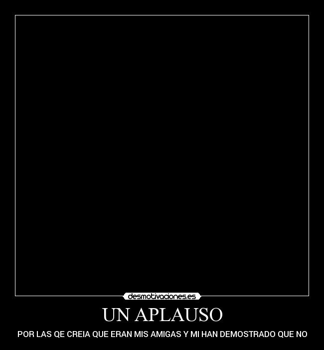 UN APLAUSO - POR LAS QE CREIA QUE ERAN MIS AMIGAS Y MI HAN DEMOSTRADO QUE NO