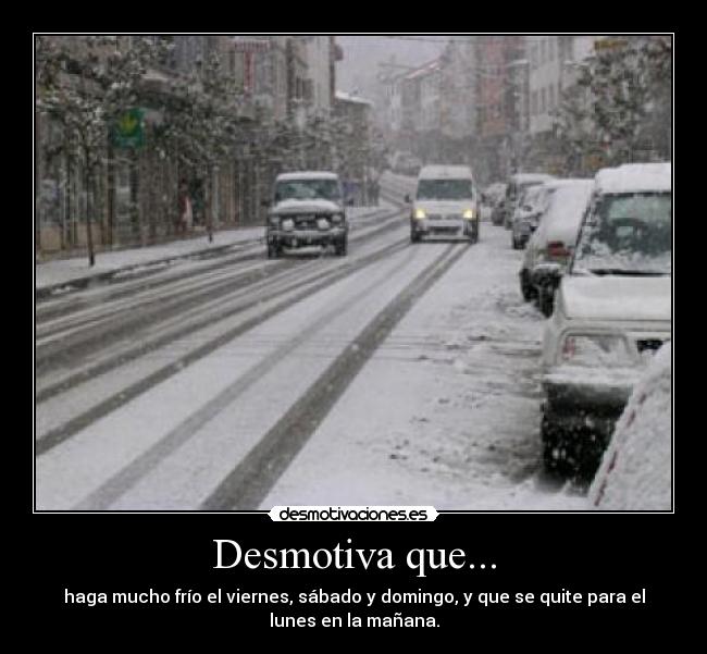 Desmotiva que... - haga mucho frío el viernes, sábado y domingo, y que se quite para el
lunes en la mañana.
