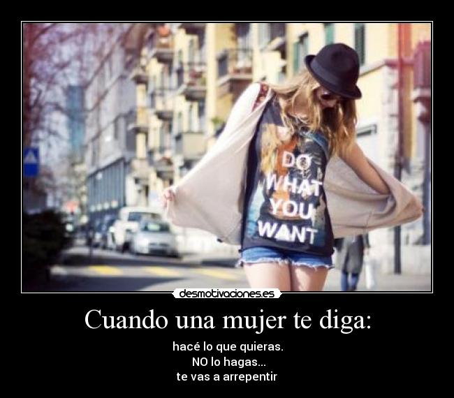 Cuando una mujer te diga: - hacé lo que quieras.
 NO lo hagas...
te vas a arrepentir