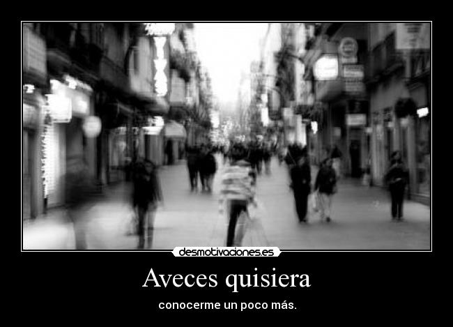 Aveces quisiera - conocerme un poco más.