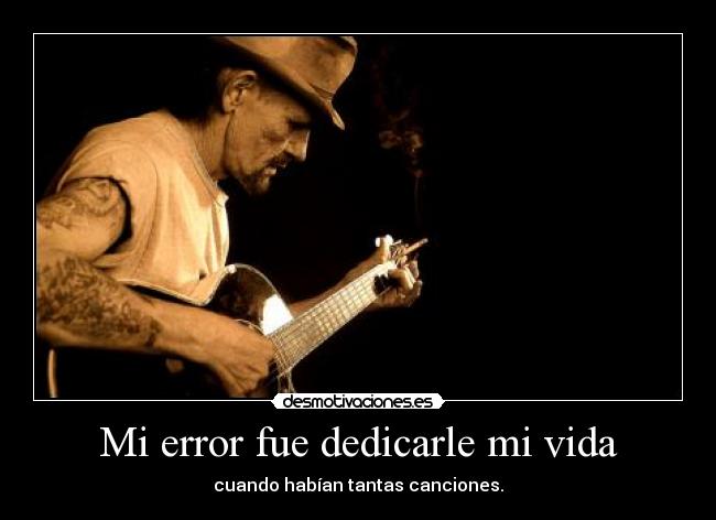 Mi error fue dedicarle mi vida - cuando habían tantas canciones.