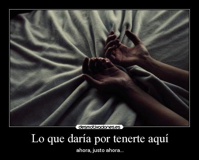 Lo que daría por tenerte aquí - ahora, justo ahora...