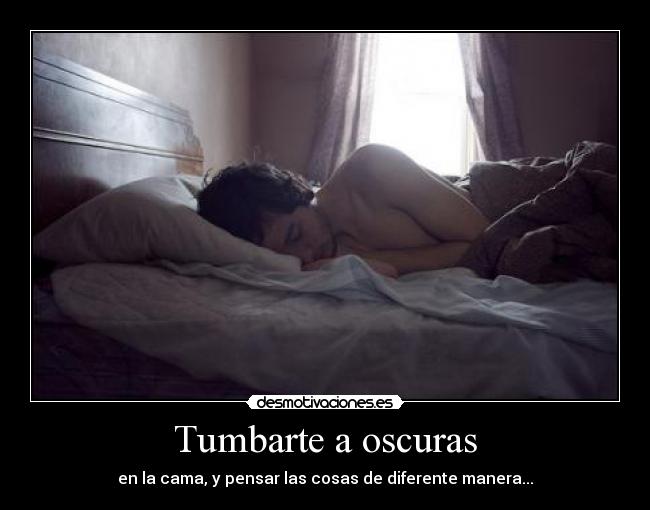 Tumbarte a oscuras - en la cama, y pensar las cosas de diferente manera...
