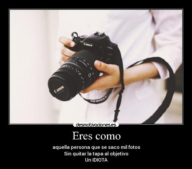 Eres como - aquella persona que se saco mil fotos
Sin quitar la tapa al objetivo
Un IDIOTA