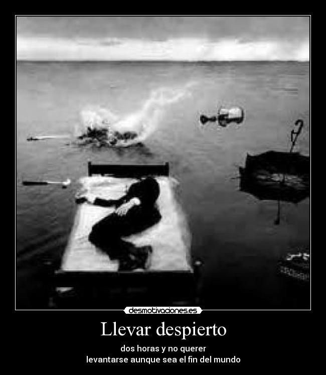 Llevar despierto - dos horas y no querer
levantarse aunque sea el fin del mundo