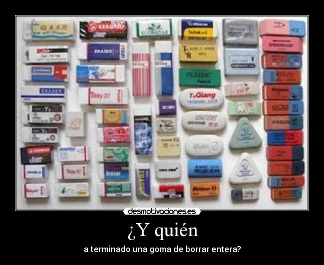 ¿Y quién - a terminado una goma de borrar entera?