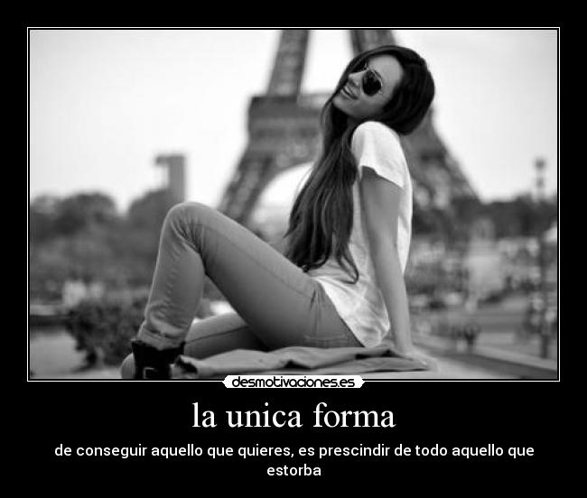 la unica forma - de conseguir aquello que quieres, es prescindir de todo aquello que estorba