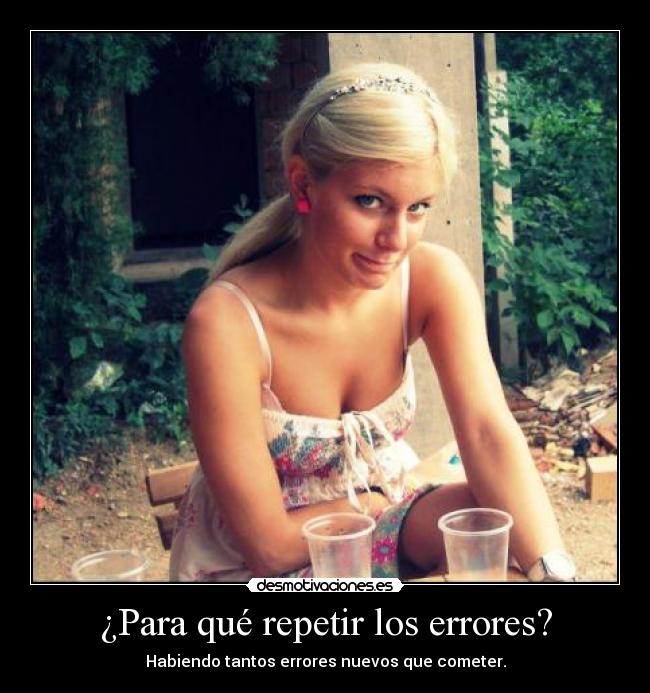 ¿Para qué repetir los errores? - Habiendo tantos errores nuevos que cometer.