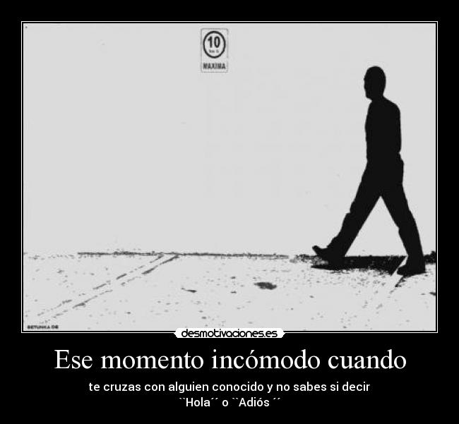 Ese momento incómodo cuando - te cruzas con alguien conocido y no sabes si decir
``Hola´´ o ``Adiós ´´