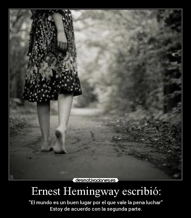 Ernest Hemingway escribió: - El mundo es un buen lugar por el que vale la pena luchar
Estoy de acuerdo con la segunda parte.