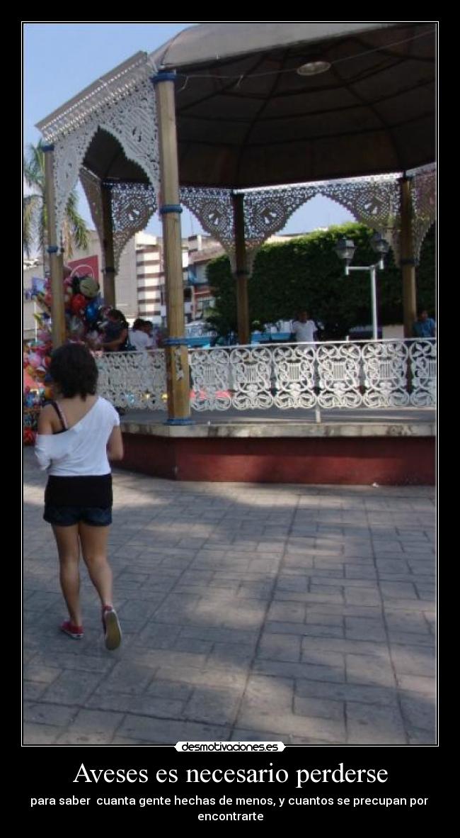 Aveses es necesario perderse - para saber  cuanta gente hechas de menos, y cuantos se precupan por 
encontrarte