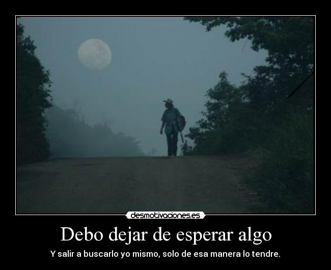 Debo dejar de esperar algo - Y salir a buscarlo yo mismo, solo de esa manera lo tendre.