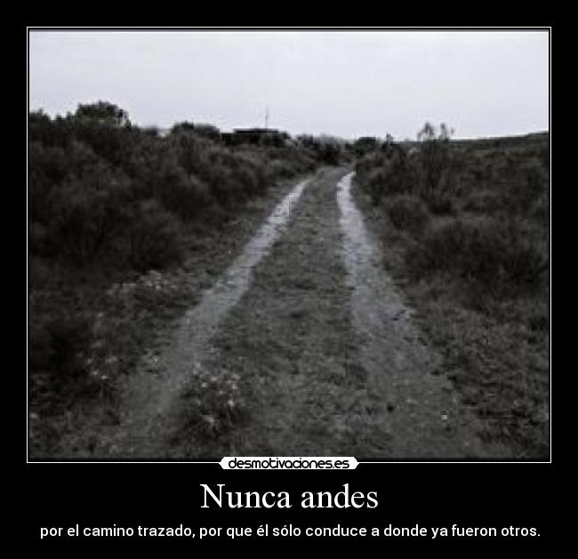 Nunca andes - por el camino trazado, por que él sólo conduce a donde ya fueron otros.
