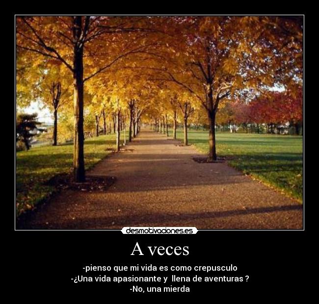 A veces - -pienso que mi vida es como crepusculo
-¿Una vida apasionante y llena de aventuras ?
-No, una mierda