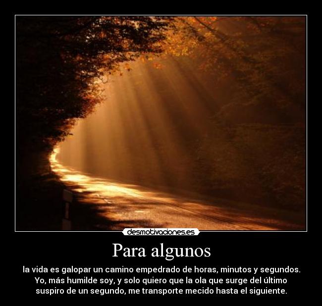 Para algunos - la vida es galopar un camino empedrado de horas, minutos y segundos.
Yo, más humilde soy, y solo quiero que la ola que surge del último
suspiro de un segundo, me transporte mecido hasta el siguiente.