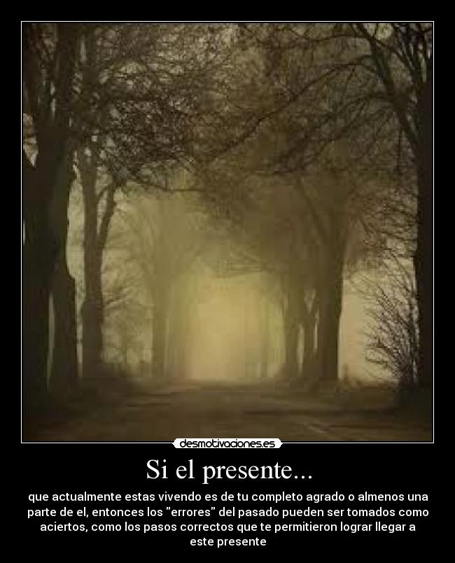 Si el presente... - que actualmente estas vivendo es de tu completo agrado o almenos una
parte de el, entonces los errores del pasado pueden ser tomados como
aciertos, como los pasos correctos que te permitieron lograr llegar a
este presente