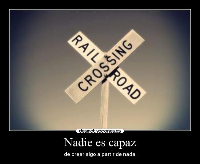 Nadie es capaz - de crear algo a partir de nada.