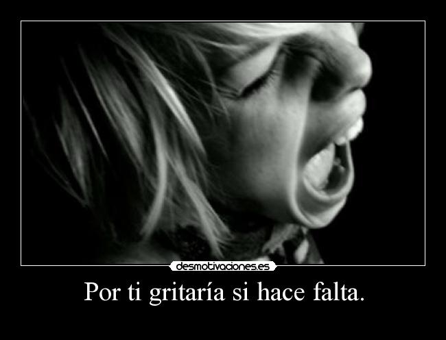 Por ti gritaría si hace falta. -