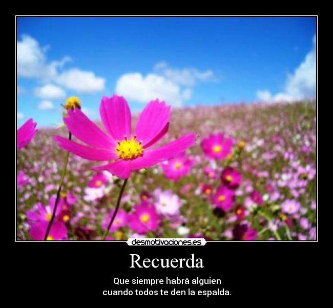 Recuerda - Que siempre habrá alguien
cuando todos te den la espalda.