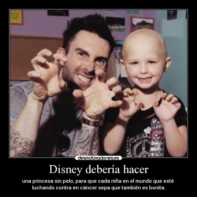 Disney debería hacer - una princesa sin pelo, para que cada niña en el mundo que esté
luchando contra en cáncer sepa que también es bonita.