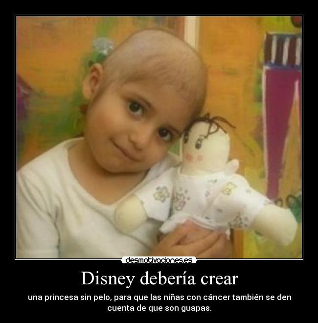 Disney debería crear - una princesa sin pelo, para que las niñas con cáncer también se den
cuenta de que son guapas.