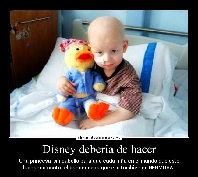 Disney debería de hacer - Una princesa sin cabello para que cada niña en el mundo que este
luchando contra el cáncer sepa que ella también es HERMOSA..