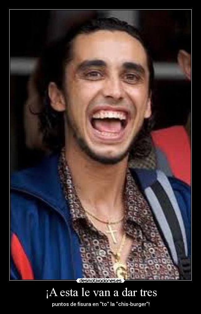 ¡A esta le van a dar tres - puntos de fisura en to la chis-burger!
