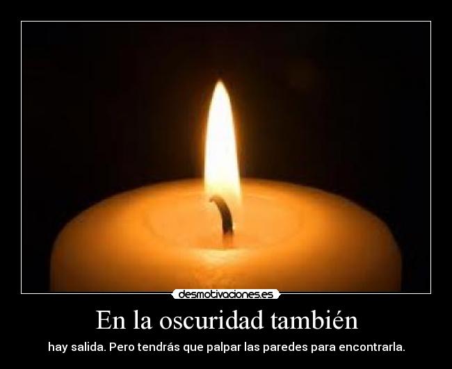 En la oscuridad también - hay salida. Pero tendrás que palpar las paredes para encontrarla.