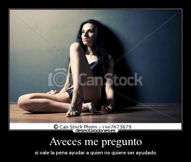 Aveces me pregunto - si vale la pena ayudar a quien no quiere ser ayudado.