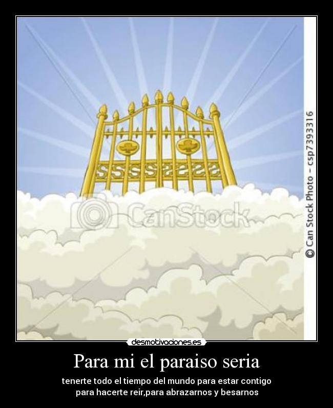 Para mi el paraiso seria - tenerte todo el tiempo del mundo para estar contigo
para hacerte reir,para abrazarnos y besarnos