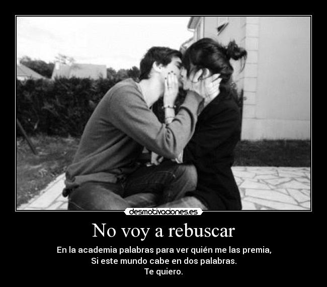 No voy a rebuscar - En la academia palabras para ver quién me las premia,
Si este mundo cabe en dos palabras.
Te quiero.