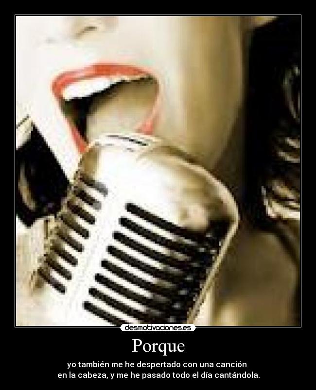 Porque - yo también me he despertado con una canción
en la cabeza, y me he pasado todo el día cantándola.