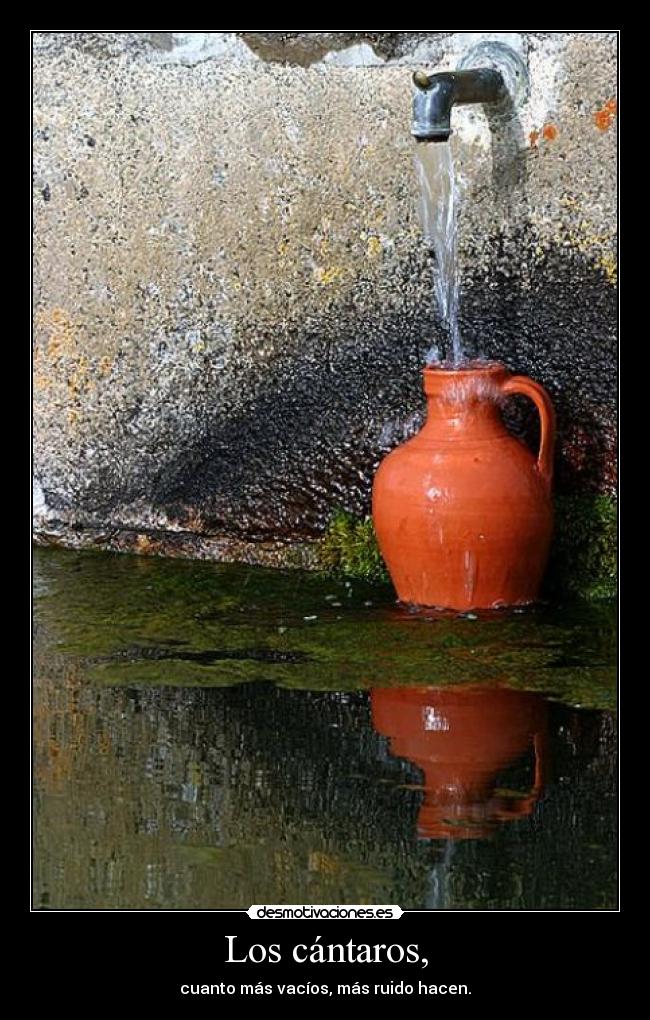 Los cántaros, - cuanto más vacíos, más ruido hacen.