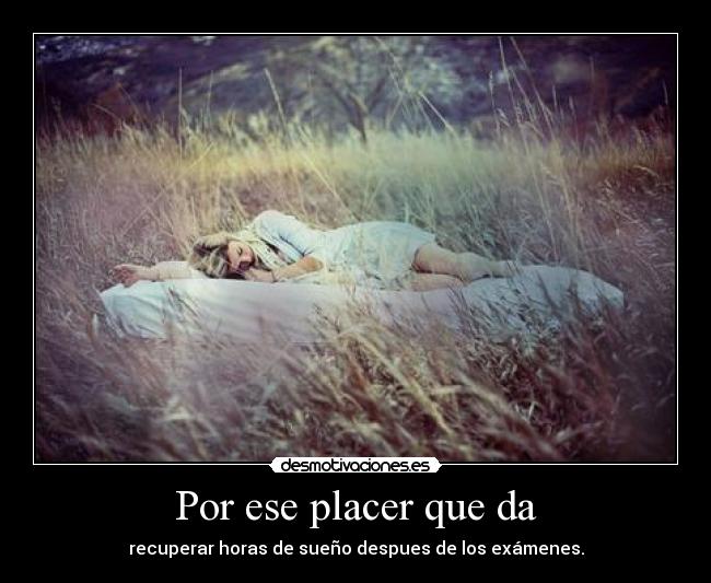 Por ese placer que da - recuperar horas de sueño despues de los exámenes.
