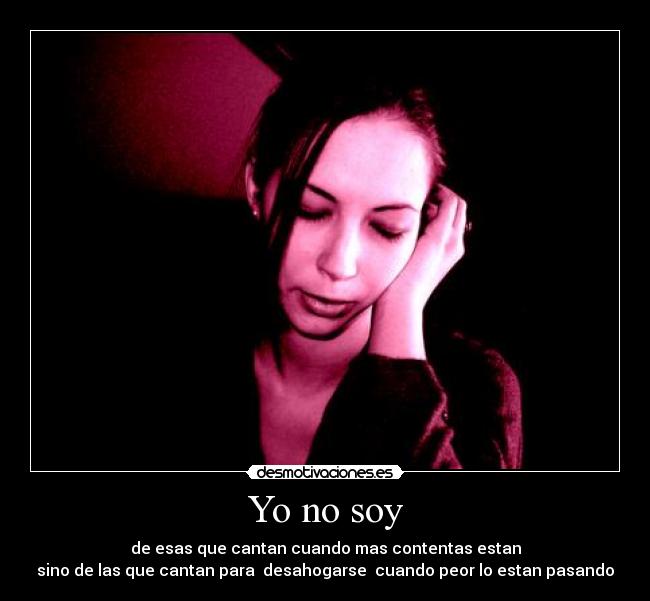 Yo no soy - de esas que cantan cuando mas contentas estan
sino de las que cantan para desahogarse cuando peor lo estan pasando