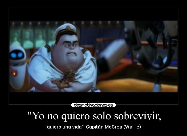 Yo no quiero solo sobrevivir, - quiero una vida  Capitán McCrea (Wall-e)