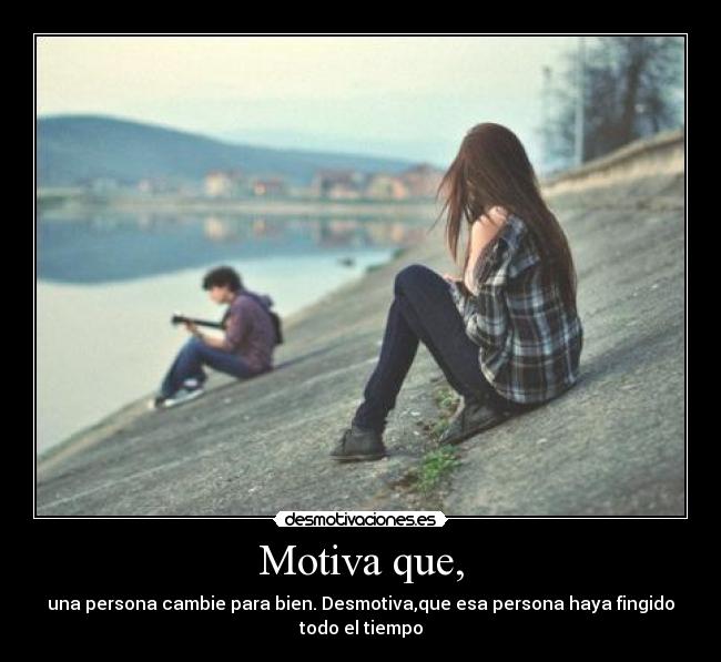 Motiva que, - una persona cambie para bien. Desmotiva,que esa persona haya fingido
todo el tiempo