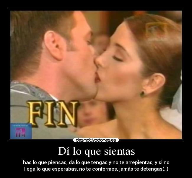 Dí lo que sientas - has lo que piensas, da lo que tengas y no te arrepientas, y si no
llega lo que esperabas, no te conformes, jamás te detengas(..)