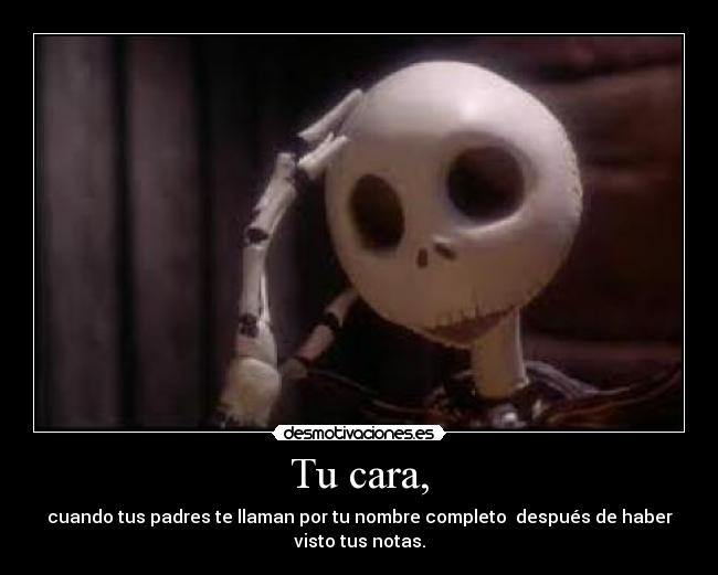 Tu cara, - cuando tus padres te llaman por tu nombre completo después de haber
visto tus notas.