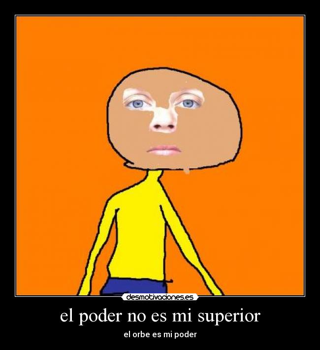 el poder no es mi superior - el orbe es mi poder