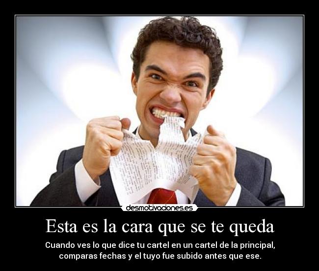 Esta es la cara que se te queda - Cuando ves lo que dice tu cartel en un cartel de la principal,
comparas fechas y el tuyo fue subido antes que ese.