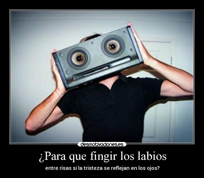 ¿Para que fingir los labios - entre risas si la tristeza se reflejan en los ojos?