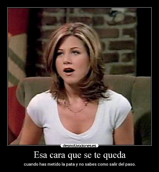 Esa cara que se te queda - cuando has metido la pata y no sabes como salir del paso.