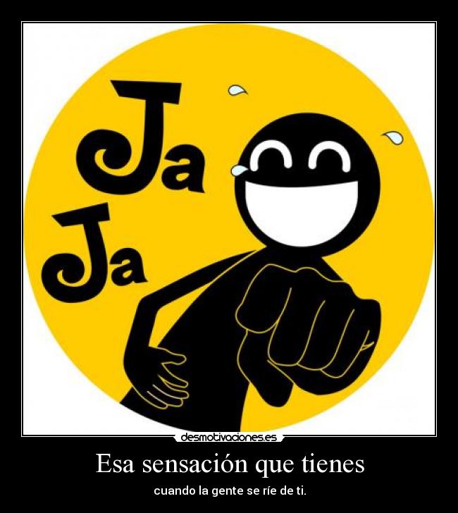 Esa sensación que tienes - cuando la gente se ríe de ti.