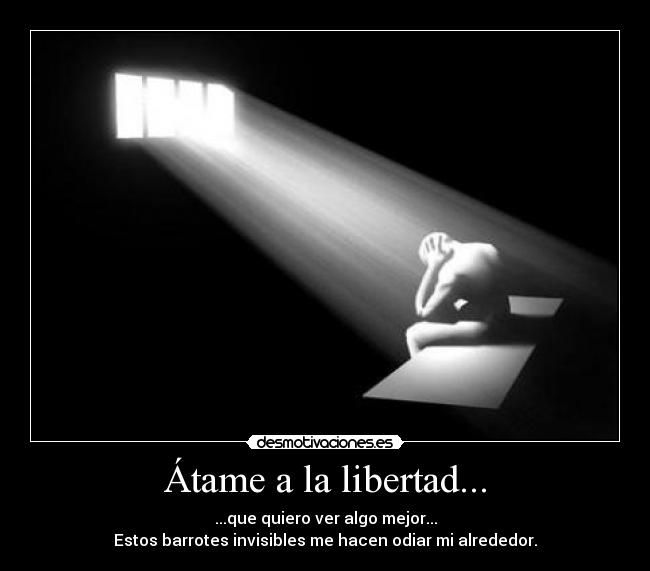 Átame a la libertad... - ...que quiero ver algo mejor...
Estos barrotes invisibles me hacen odiar mi alrededor.