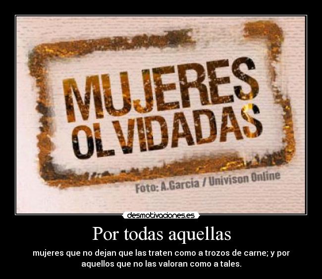 Por todas aquellas - mujeres que no dejan que las traten como a trozos de carne; y por
aquellos que no las valoran como a tales.