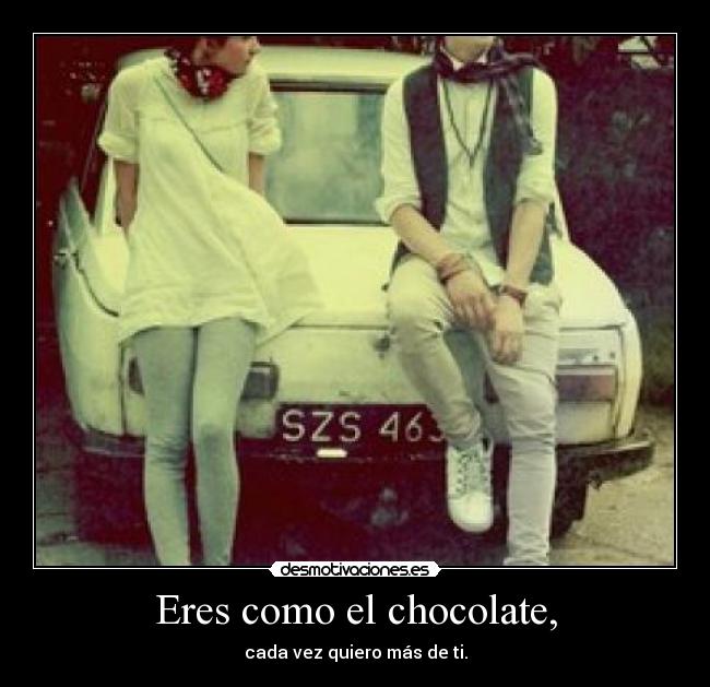 Eres como el chocolate, - cada vez quiero más de ti.