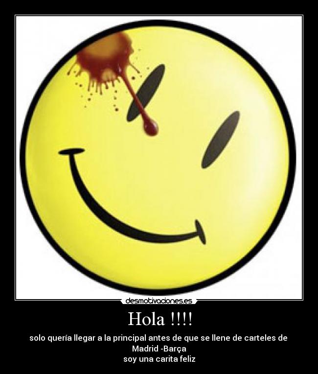 Hola !!!! - solo quería llegar a la principal antes de que se llene de carteles de 
Madrid -Barça
soy una carita feliz